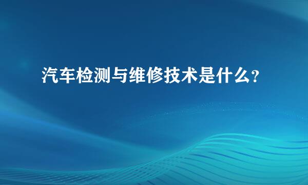 汽车检测与维修技术是什么？