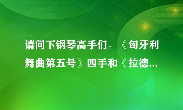 请问下钢琴高手们。《匈牙利舞曲第五号》四手和《拉德斯基进行曲》四手联弹哪个比较容易弹？谢谢啦~！