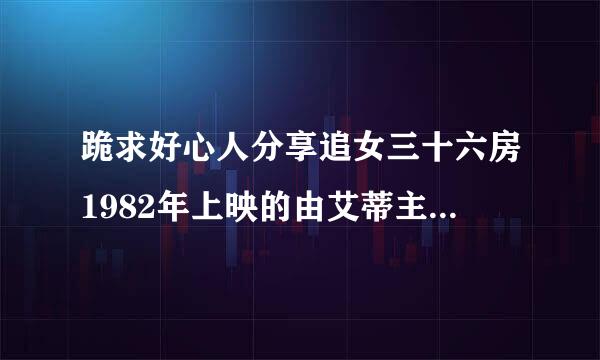 跪求好心人分享追女三十六房1982年上映的由艾蒂主演的免费高清百度云资源