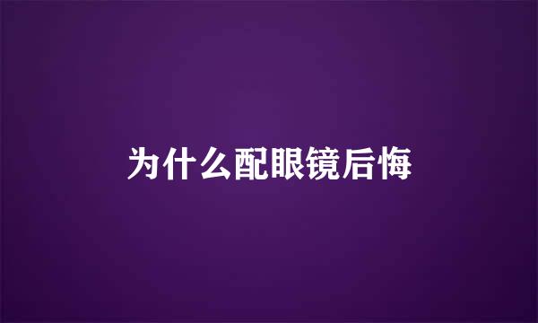 为什么配眼镜后悔