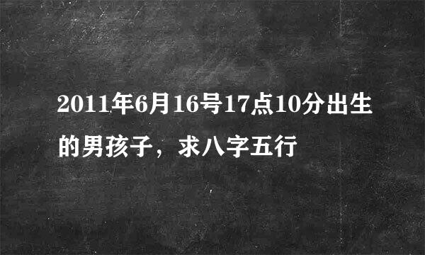 2011年6月16号17点10分出生的男孩子，求八字五行