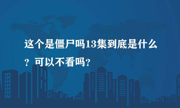 这个是僵尸吗13集到底是什么？可以不看吗？