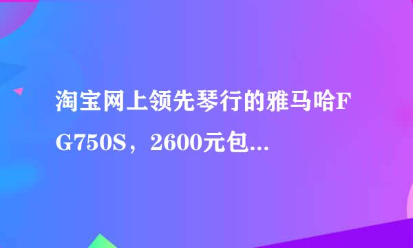 淘宝网上领先琴行的雅马哈FG750S，2600元包邮，不讲价的。行不行？这个价格买亏不亏？