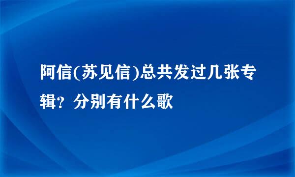 阿信(苏见信)总共发过几张专辑？分别有什么歌