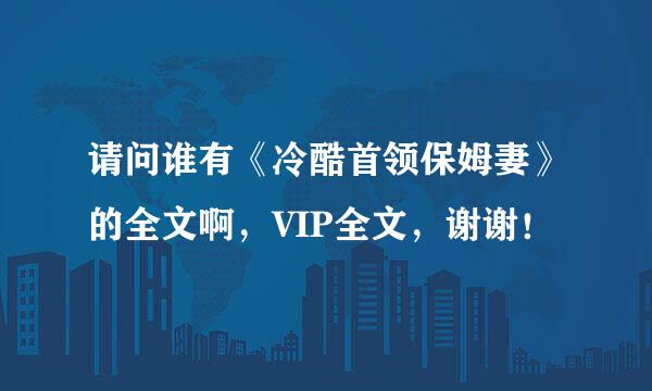 请问谁有《冷酷首领保姆妻》的全文啊，VIP全文，谢谢！