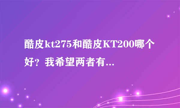 酷皮kt275和酷皮KT200哪个好？我希望两者有个详细评论！请不要只说好的方面~我要知道不足的地方！