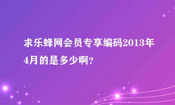 求乐蜂网会员专享编码2013年4月的是多少啊？