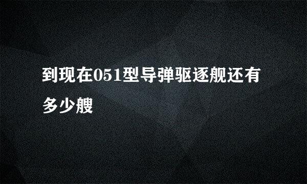 到现在051型导弹驱逐舰还有多少艘