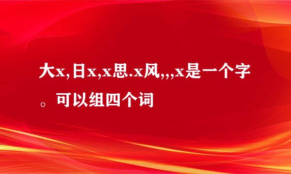 大x,日x,x思.x风,,,x是一个字。可以组四个词