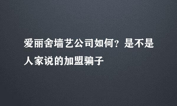 爱丽舍墙艺公司如何？是不是人家说的加盟骗子