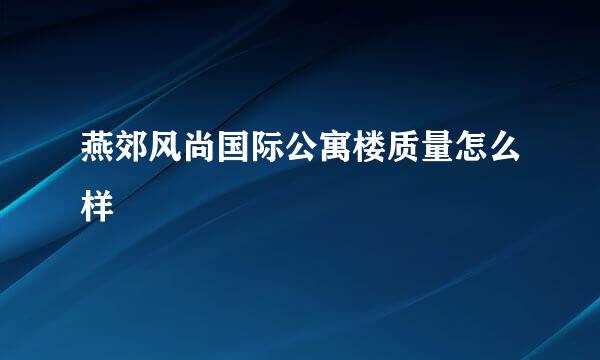 燕郊风尚国际公寓楼质量怎么样