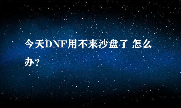 今天DNF用不来沙盘了 怎么办？