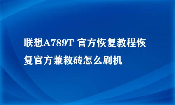 联想A789T 官方恢复教程恢复官方兼救砖怎么刷机