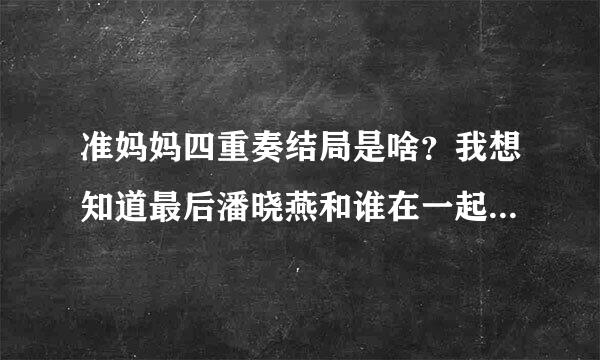 准妈妈四重奏结局是啥？我想知道最后潘晓燕和谁在一起了。谢谢！