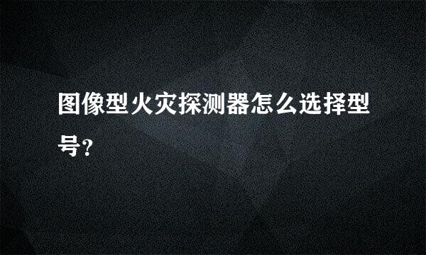 图像型火灾探测器怎么选择型号？