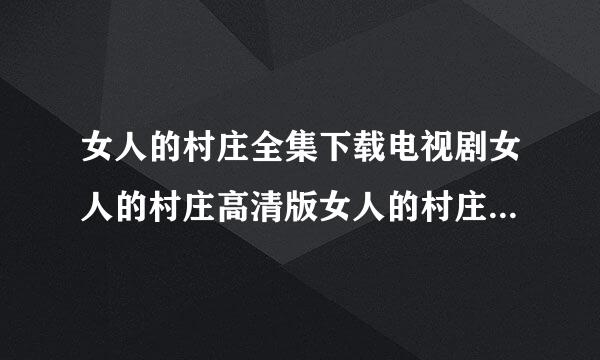 女人的村庄全集下载电视剧女人的村庄高清版女人的村庄BT下载女人的村庄3gp下载