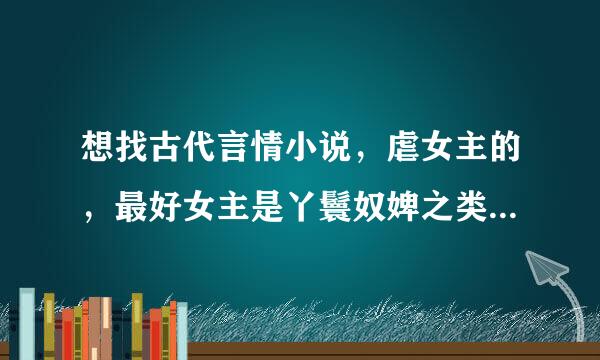 想找古代言情小说，虐女主的，最好女主是丫鬟奴婢之类的身份低下，长相不要很美的