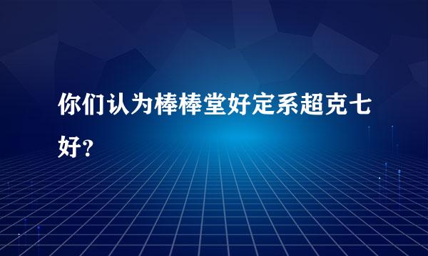 你们认为棒棒堂好定系超克七好？