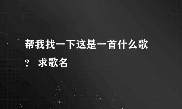 帮我找一下这是一首什么歌 ？ 求歌名