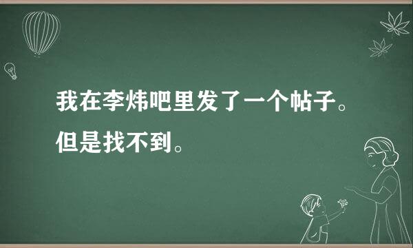 我在李炜吧里发了一个帖子。但是找不到。