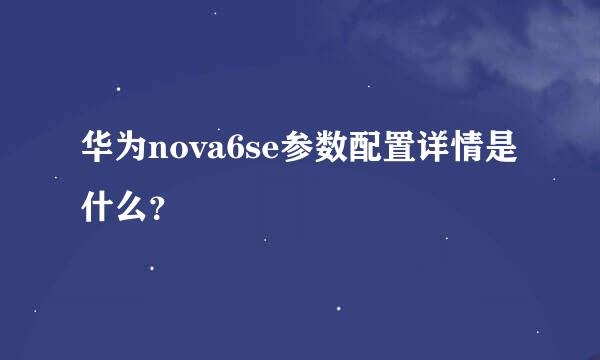 华为nova6se参数配置详情是什么？