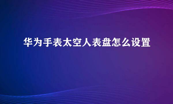 华为手表太空人表盘怎么设置