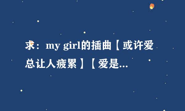 求：my girl的插曲【或许爱总让人疲累】【爱是无聊】的歌词翻译！