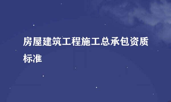 房屋建筑工程施工总承包资质标准