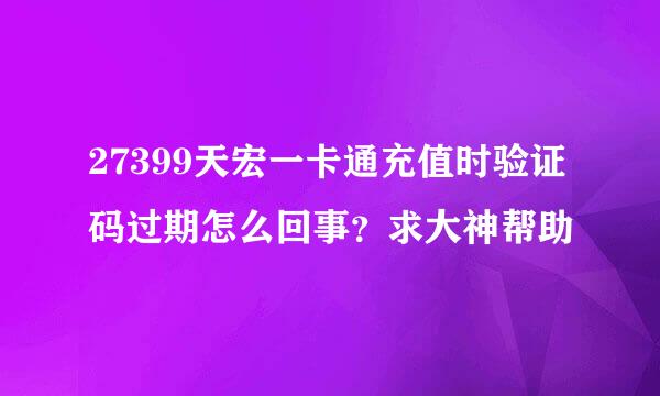 27399天宏一卡通充值时验证码过期怎么回事？求大神帮助