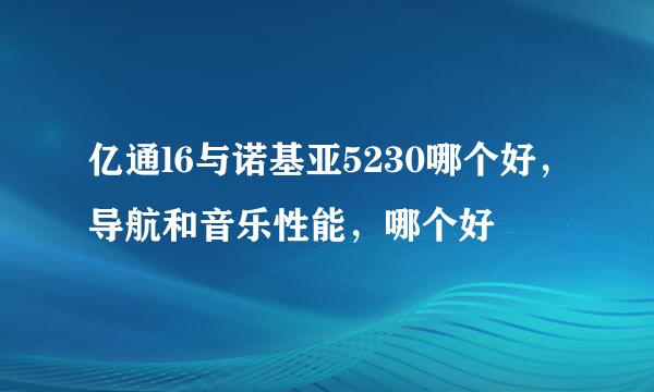 亿通l6与诺基亚5230哪个好，导航和音乐性能，哪个好