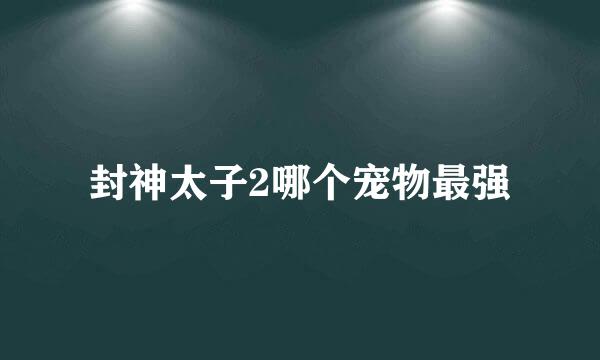 封神太子2哪个宠物最强