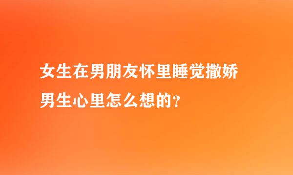 女生在男朋友怀里睡觉撒娇 男生心里怎么想的？