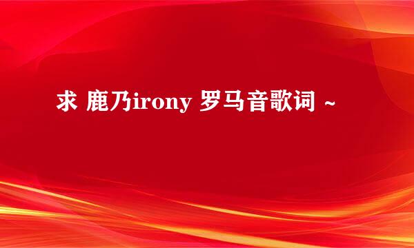 求 鹿乃irony 罗马音歌词 ~