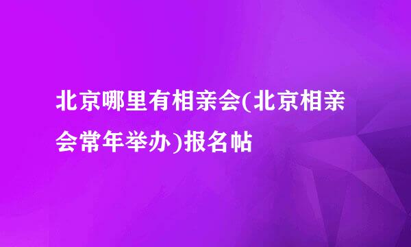 北京哪里有相亲会(北京相亲会常年举办)报名帖