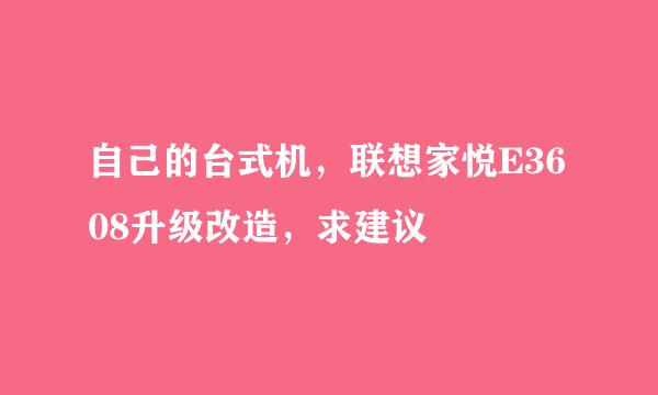 自己的台式机，联想家悦E3608升级改造，求建议