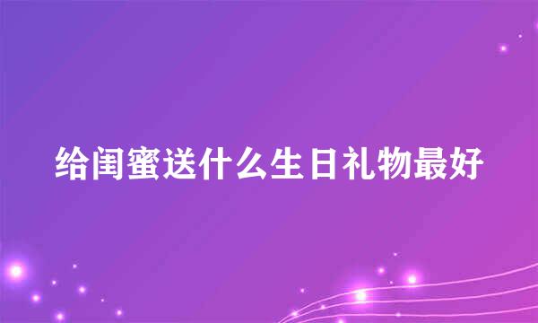 给闺蜜送什么生日礼物最好