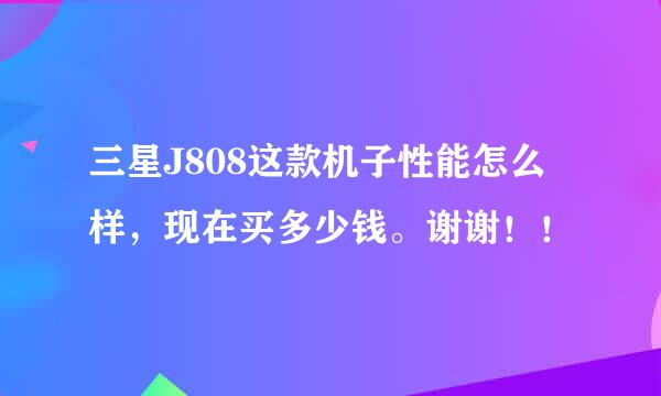 三星J808这款机子性能怎么样，现在买多少钱。谢谢！！