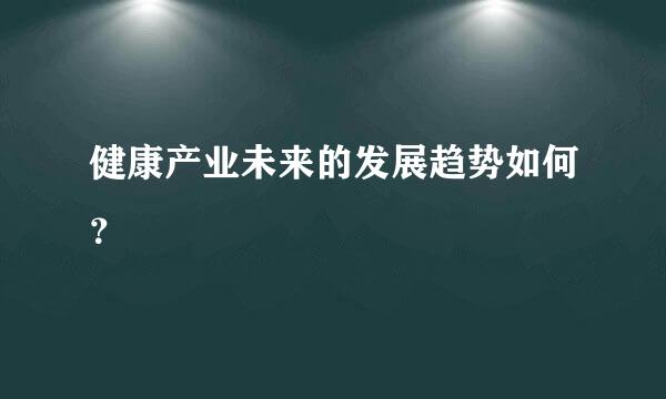 健康产业未来的发展趋势如何？