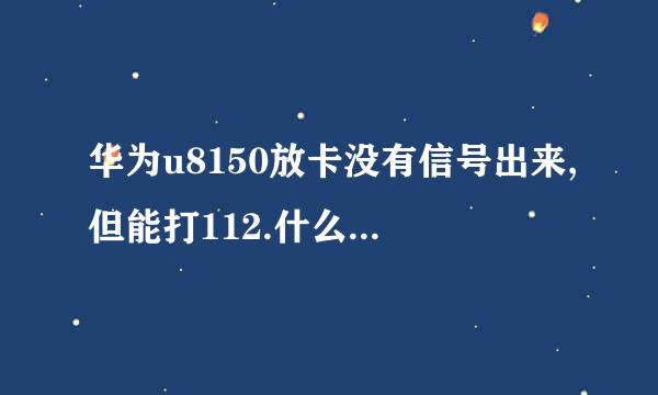 华为u8150放卡没有信号出来,但能打112.什么问题,怎样解决