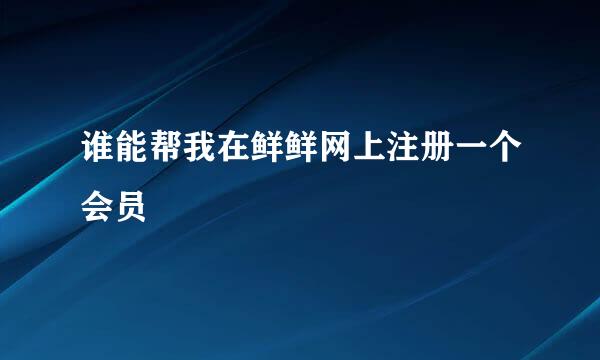 谁能帮我在鲜鲜网上注册一个会员