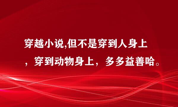 穿越小说,但不是穿到人身上，穿到动物身上，多多益善哈。