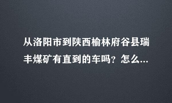 从洛阳市到陕西榆林府谷县瑞丰煤矿有直到的车吗？怎么坐车？具体点