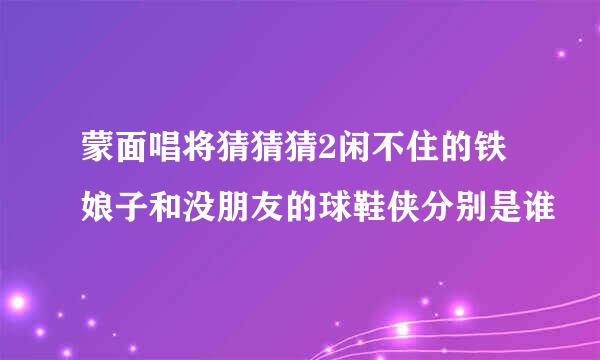 蒙面唱将猜猜猜2闲不住的铁娘子和没朋友的球鞋侠分别是谁