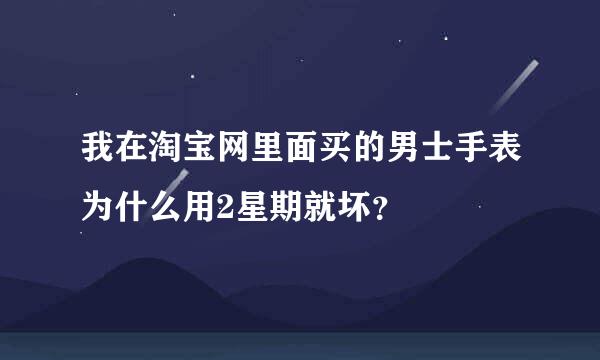 我在淘宝网里面买的男士手表为什么用2星期就坏？