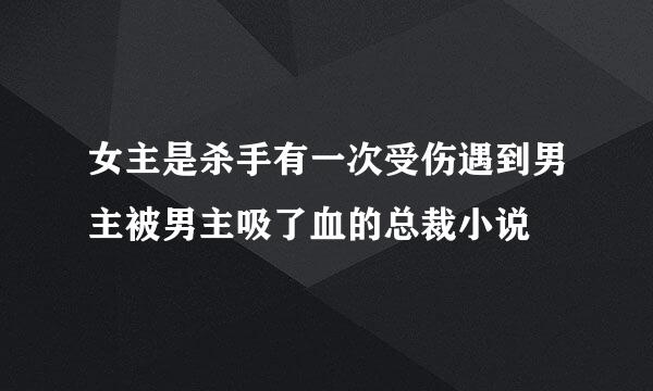 女主是杀手有一次受伤遇到男主被男主吸了血的总裁小说