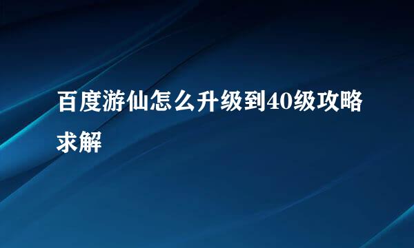 百度游仙怎么升级到40级攻略求解