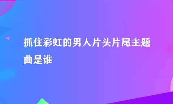 抓住彩虹的男人片头片尾主题曲是谁