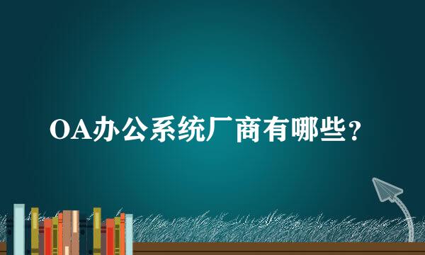 OA办公系统厂商有哪些？