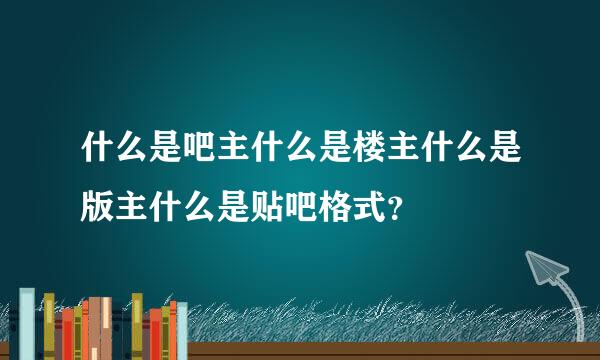 什么是吧主什么是楼主什么是版主什么是贴吧格式？