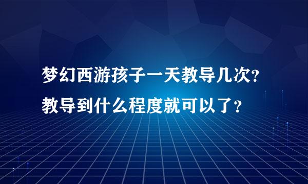 梦幻西游孩子一天教导几次？教导到什么程度就可以了？